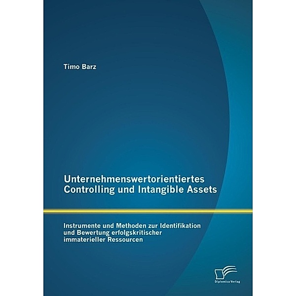 Unternehmenswertorientiertes Controlling und Intangible Assets: Instrumente und Methoden zur Identifikation und Bewertung erfolgskritischer immaterieller Ressourcen, Timo Barz