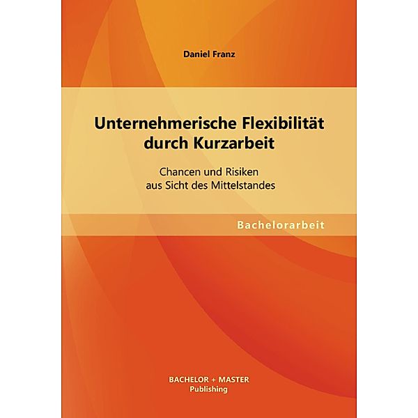 Unternehmerische Flexibilität durch Kurzarbeit: Chancen und Risiken aus Sicht des Mittelstandes, Daniel Franz