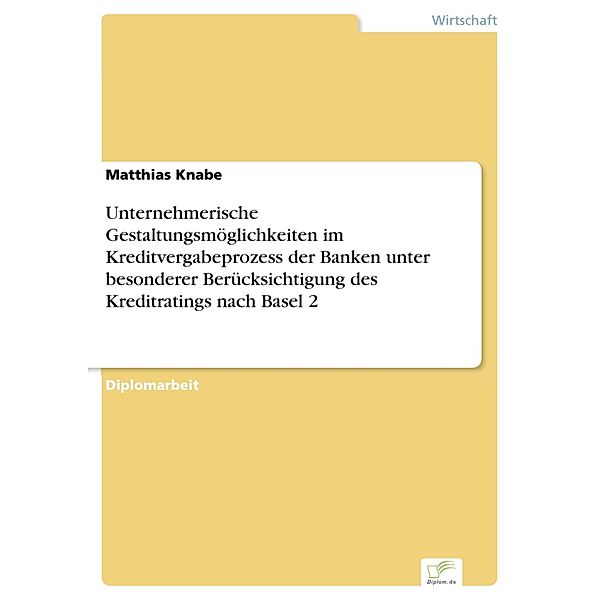 Unternehmerische Gestaltungsmöglichkeiten im Kreditvergabeprozess der Banken unter besonderer Berücksichtigung des Kreditratings nach Basel 2, Matthias Knabe