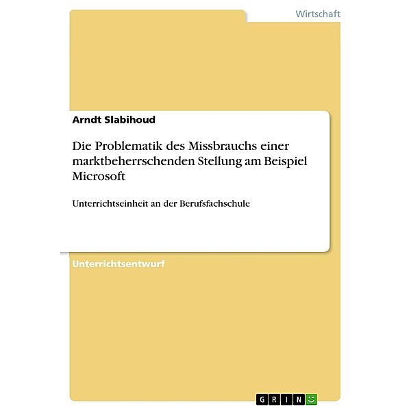 Unterrichtseinheit: Anwendung und Erweiterung der Problematik des Missbrauchs einer marktbeherrschenden Stellung im Rahmen der europäischen Wettbewerbspolitik am Beispiel des aktuellen Falls Microsoft unter besonderer Berücksichtigung der Förderung der Humankompetenz, Arndt Slabihoud