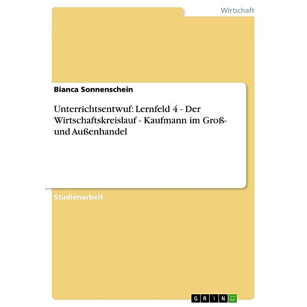 Unterrichtsentwuf: Lernfeld 4 - Der Wirtschaftskreislauf  -  Kaufmann im Groß- und Außenhandel, Bianca Sonnenschein