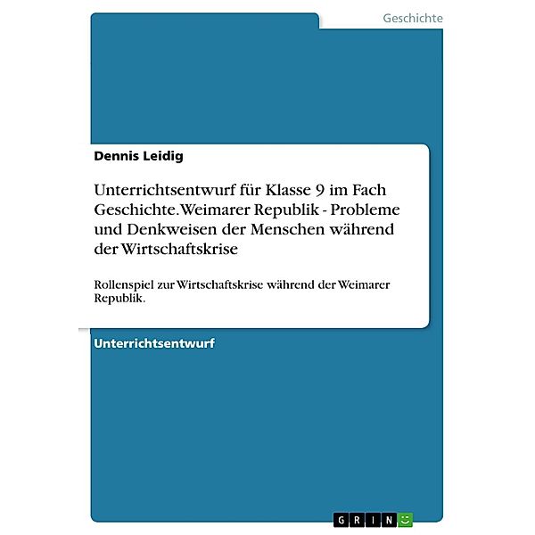 Unterrichtsentwurf für Klasse 9 im Fach Geschichte. Weimarer Republik - Probleme und Denkweisen der Menschen während der Wirtschaftskrise, Dennis Leidig