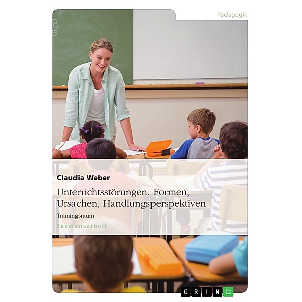 Unterrichtsstörungen - Formen, Ursachen und Handlungsperspektiven, Claudia Weber