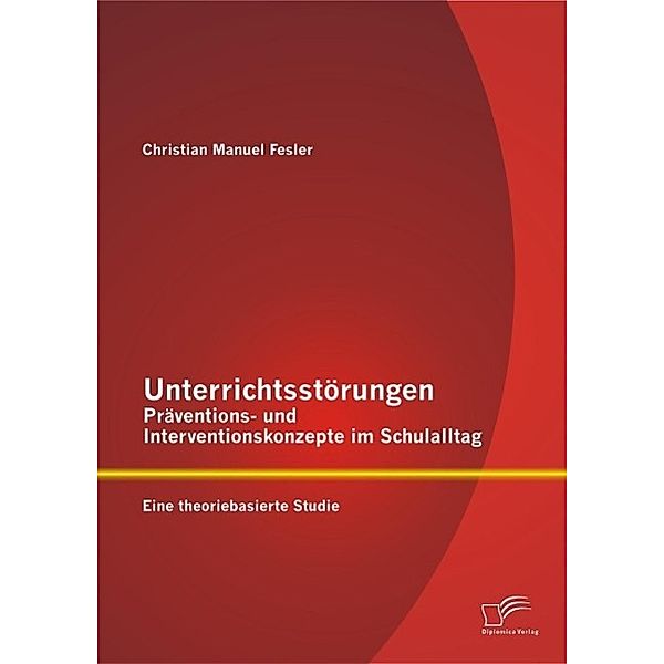 Unterrichtsstörungen - Präventions- und Interventionskonzepte im Schulalltag: Eine theoriebasierte Studie, Christian Manuel Fesler