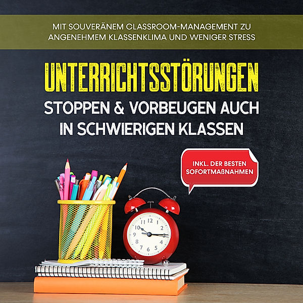 Unterrichtsstörungen stoppen & vorbeugen auch in schwierigen Klassen: Mit souveränem Classroom-Managment zu angenehmem Klassenklima und weniger Stress - inkl. der besten Sofortmassnahmen, Markus Steiger