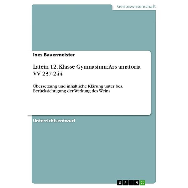 Unterrichtsstunde: Ars amatoria VV 237-244 - Übersetzung und inhaltliche Klärung unter besonderer Berücksichtigung der Wirkung des Weins (12. Klasse), Ines Bauermeister