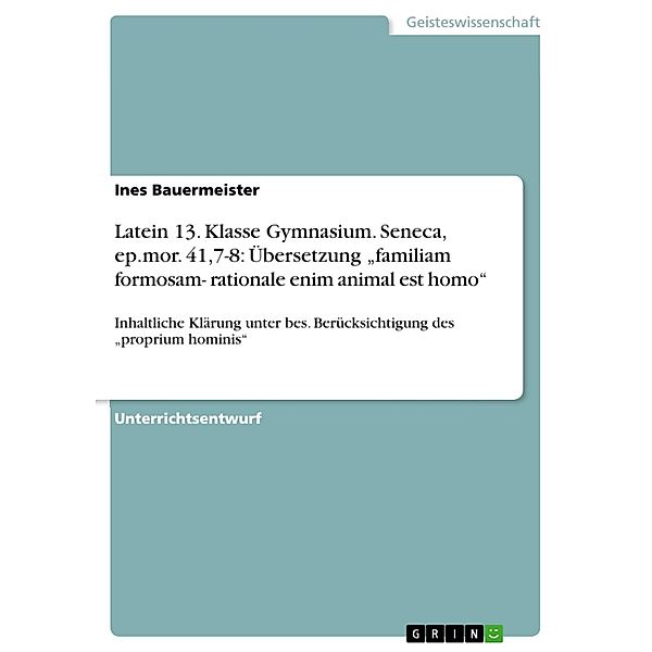 Unterrichtsstunde: Seneca, ep.mor. 41,7-8: Übersetzung familiam formosam- rationale enim animal est homo und inhaltliche Klärung unter besonderer Berücksichtigung des proprium hominis (13. Klasse), Ines Bauermeister