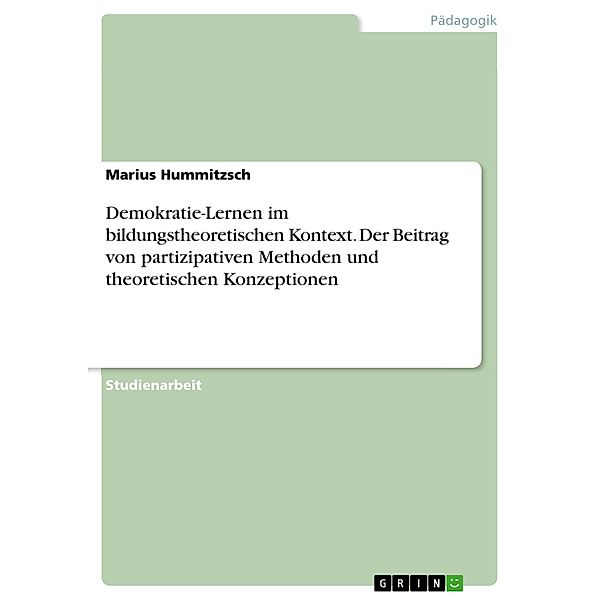 Untersuchung der Bedeutung von Demokratie-Lernen im bildungstheoretischen Kontext unter besonderer Berücksichtigung des Beitrags von partizipativen Methoden und theoretischen Konzeptionen im schulischen Rahmen, Marius Hummitzsch