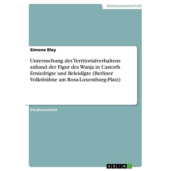 Untersuchung des Territorialverhaltens anhand der Figur des Wanja in Castorfs  Erniedrigte und Beleidigte  (Berliner Volksbühne am Rosa-Luxemburg-Platz), Simone Bley