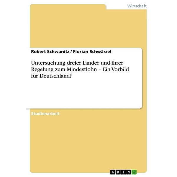 Untersuchung dreier Länder und ihrer Regelung zum Mindestlohn - Ein Vorbild für Deutschland?, Robert Schwanitz, Florian Schwärzel