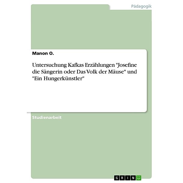 Untersuchung Kafkas Erzählungen Josefine die Sängerin oder Das Volk der Mäuse und Ein Hungerkünstler, Manon O.