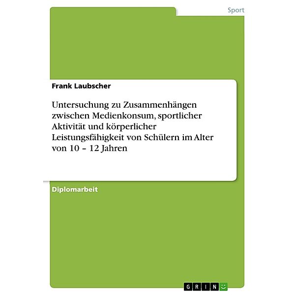 Untersuchung zu Zusammenhängen zwischen Medienkonsum, sportlicher Aktivität und körperlicher Leistungsfähigkeit von Schülern im Alter von 10 - 12 Jahren, Frank Laubscher