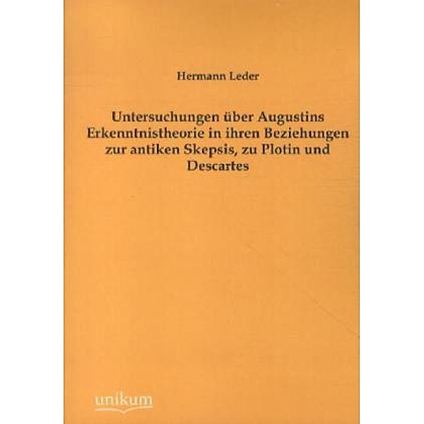 Untersuchungen über Augustins Erkenntnistheorie in ihren Beziehungen zur antiken Skepsis, zu Plotin und Descartes, Hermann Leder