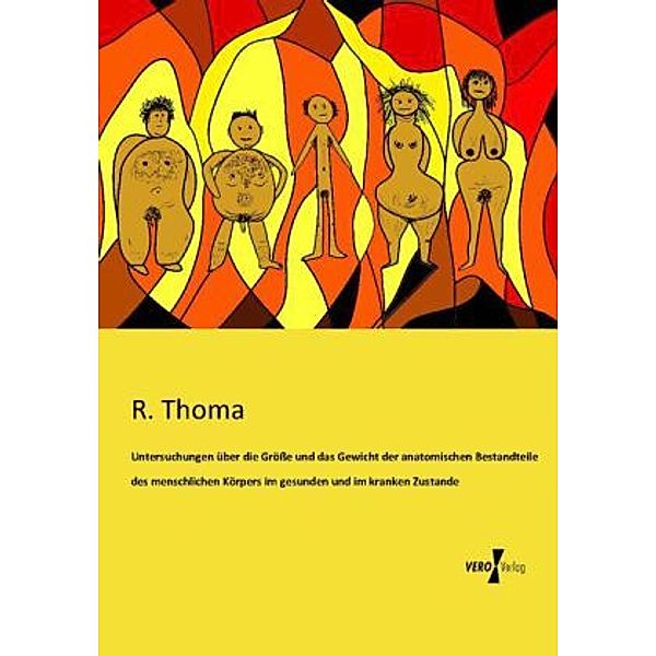 Untersuchungen über die Größe und das Gewicht der anatomischen Bestandteile des menschlichen Körpers im gesunden und im kranken Zustande, R. Thoma