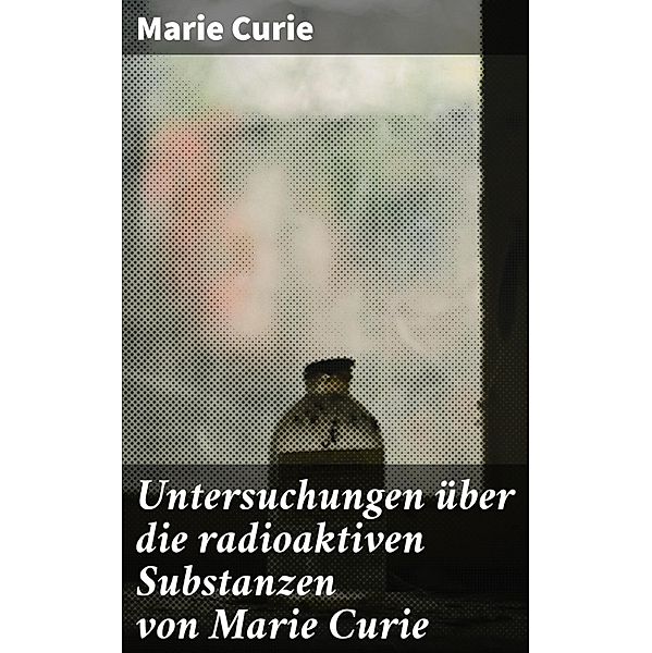 Untersuchungen über die radioaktiven Substanzen von Marie Curie, Marie Curie