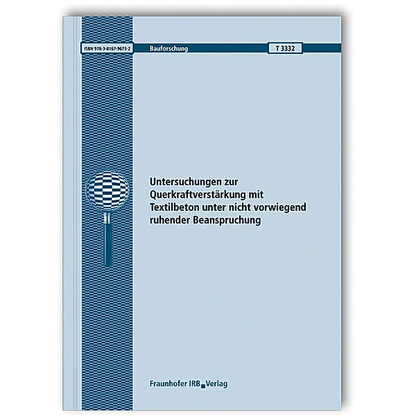 Untersuchungen zur Querkraftverstärkung mit Textilbeton unter nicht vorwiegend ruhender Beanspruchung. Abschlussbericht, Manfred Curbach, Anett Brückner, Regine Ortlepp, Sabine Wellner, Silke Scheerer