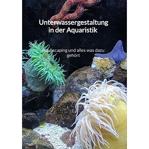 Unterwassergestaltung in der Aquaristik - Aquascaping und alles was dazu gehört, Robin Nagel
