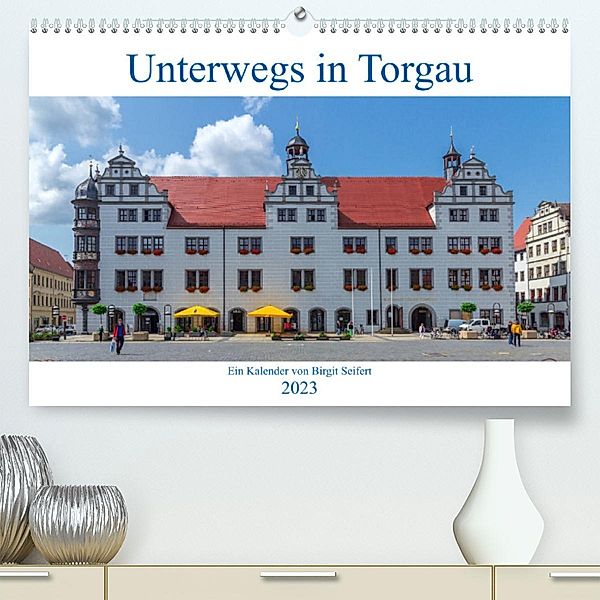 Unterwegs in Torgau (Premium, hochwertiger DIN A2 Wandkalender 2023, Kunstdruck in Hochglanz), Birgit Harriette Seifert