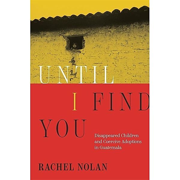 Until I Find You - Disappeared Children and Coercive Adoptions in Guatemala, Rachel Nolan