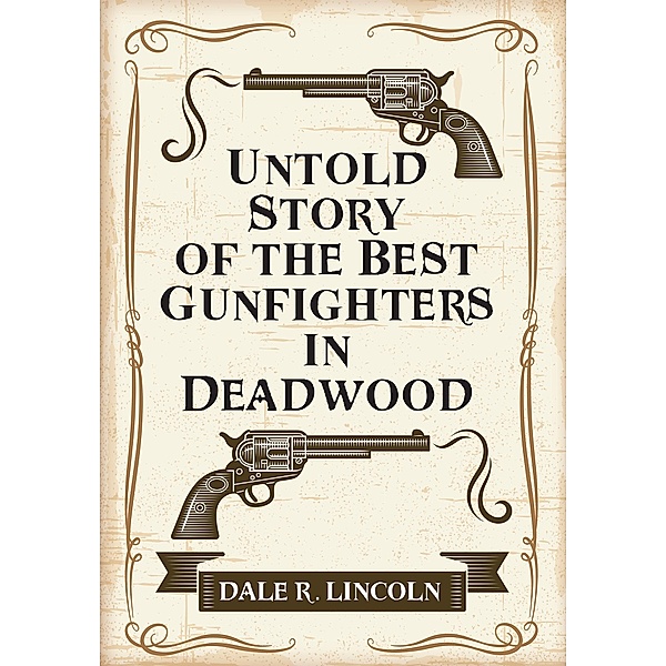 Untold Story of the Best Gunfighters in Deadwood, Dale R. Lincoln