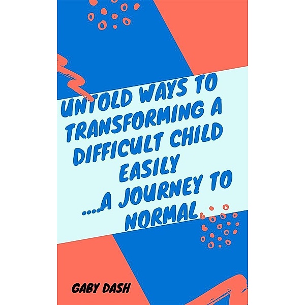 Untold Ways to Transforming a Difficult child Easily..a Journey to Normal, Gaby Dash