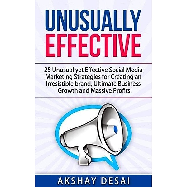 Unusually Effective: 25 Unusual yet Effective Social Media Marketing Strategies for Creating an Irresistible brand, Ultimate Business Growth and Massive Profits, Akshay Desai