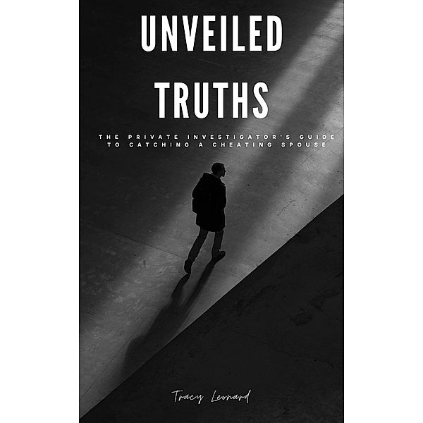 Unveiled Truths: The Private Investigator's Guide to Catching a Cheating Spouse, Tracy Leonard