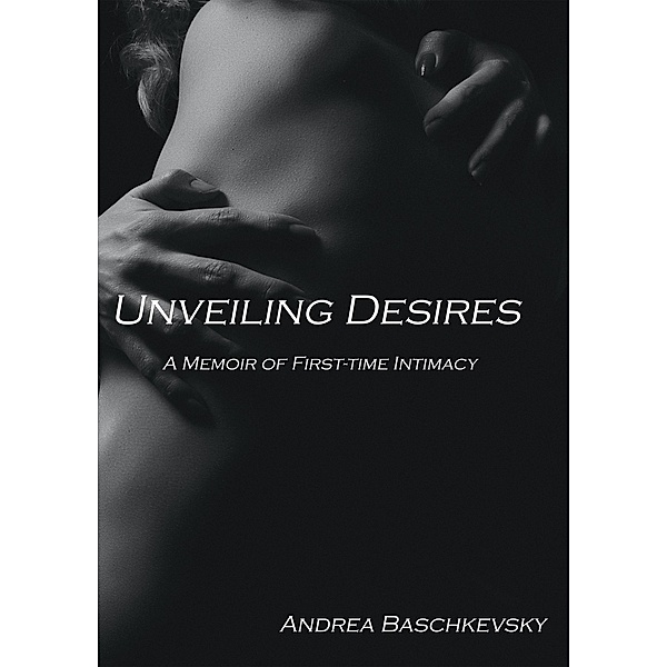 Unveiling Desires: A Memoir of First-time Intimacy (Short stories, #1) / Short stories, Andrea Baschkevsky