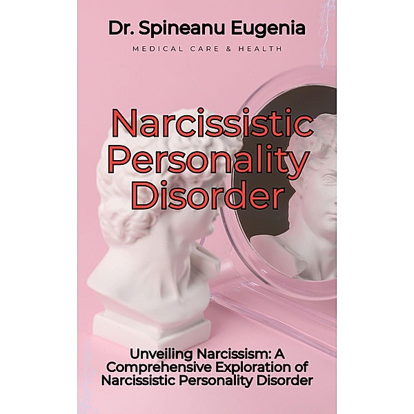 Unveiling Narcissism: A Comprehensive Exploration of Narcissistic Personality Disorder, Spineanu Eugenia