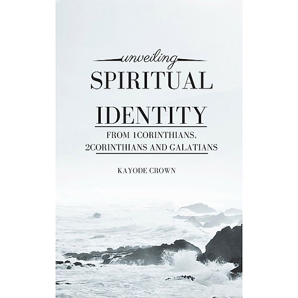Unveiling Spiritual Identity From 1Corinthians, 2Corinthians and Galatians, Kayode Crown