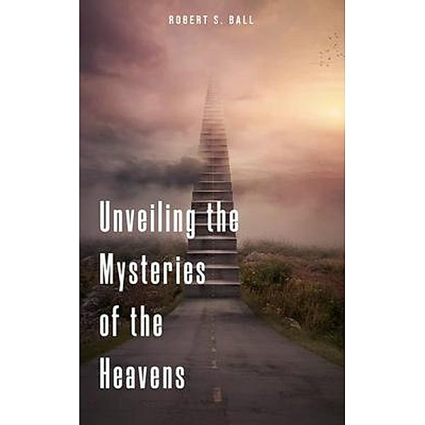 Unveiling the Mysteries of the Heavens, Robert S. Ball