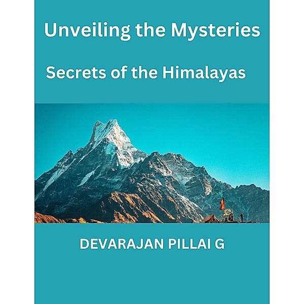 Unveiling the Mysteries: Secrets of the Himalayas, Devarajan Pillai G