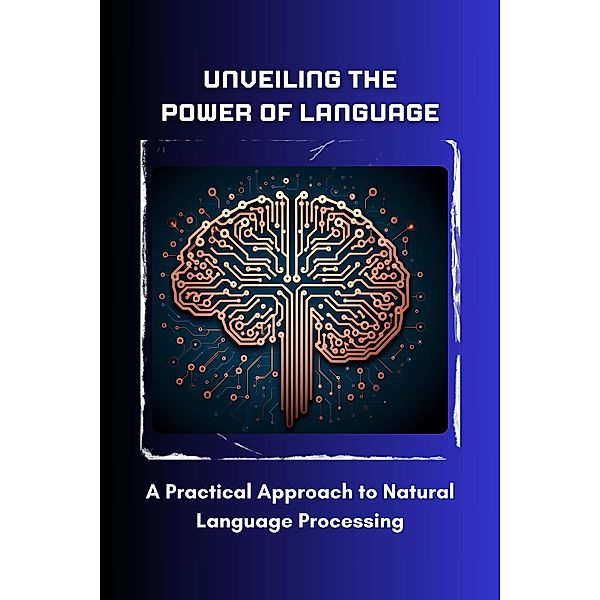 Unveiling the Power of Language: A Practical Approach to Natural Language Processing, Morgan David Sheldon