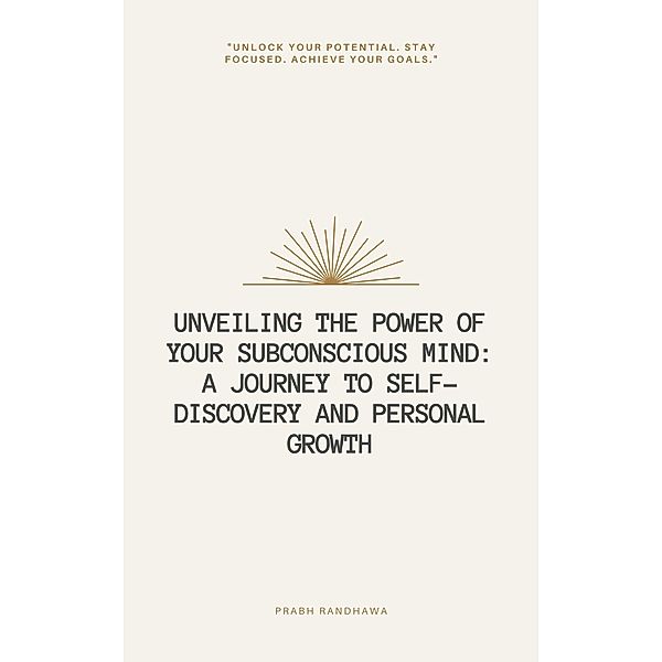 Unveiling the Power of Your Subconscious Mind: A Journey to Self-Discovery and Personal Growth, Prabh Randhawa