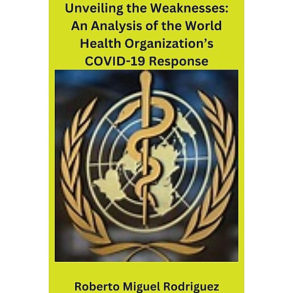 Unveiling the Weaknesses: An Analysis of the World Health Organization's COVID-19 Response, Roberto Miguel Rodriguez