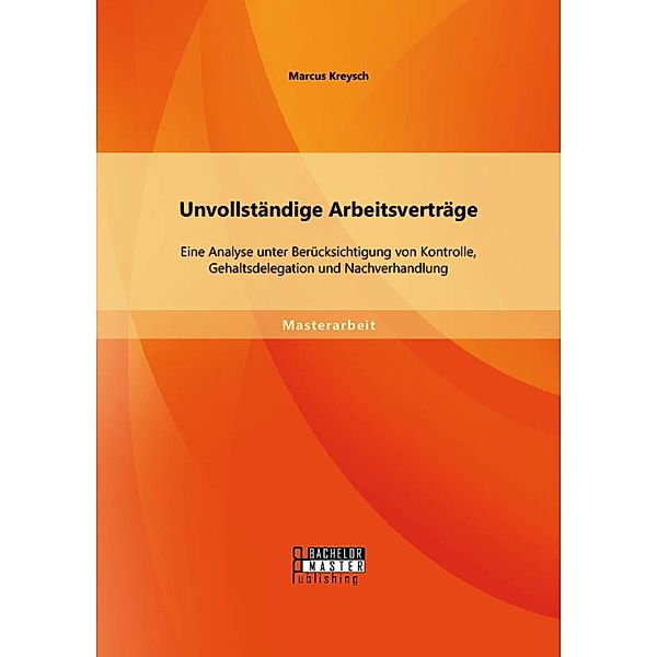 Unvollständige Arbeitsverträge: Eine Analyse unter Berücksichtigung von Kontrolle, Gehaltsdelegation und Nachverhandlung, Marcus Kreysch