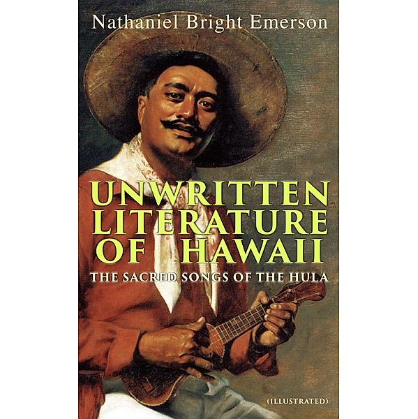 Unwritten Literature of Hawaii: The Sacred Songs of the Hula (Illustrated), Nathaniel Bright Emerson