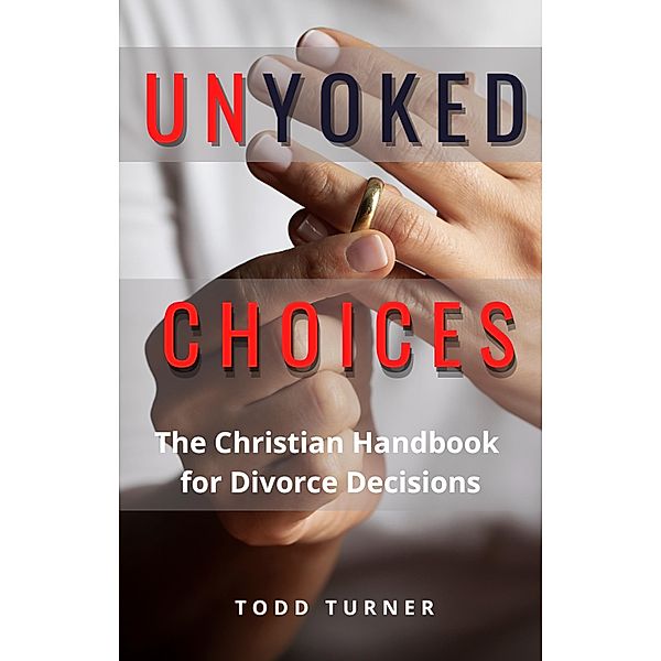 UnYoked Choices: The Christian Handbook for Divorce Decisions, Todd Turner