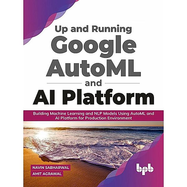 Up and Running Google AutoML and AI Platform: Building Machine Learning and NLP Models Using AutoML and AI Platform for Production Environment (English Edition), Navin Sabharwal, Amit Agrawal