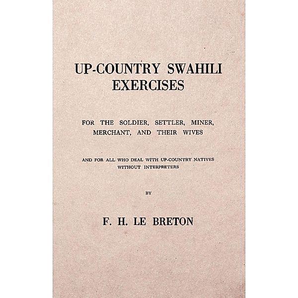 Up-Country Swahili - For the Soldier, Settler, Miner, Merchant, and Their Wives - And for all who Deal with Up-Country Natives Without Interpreters, F. H. Le Breton