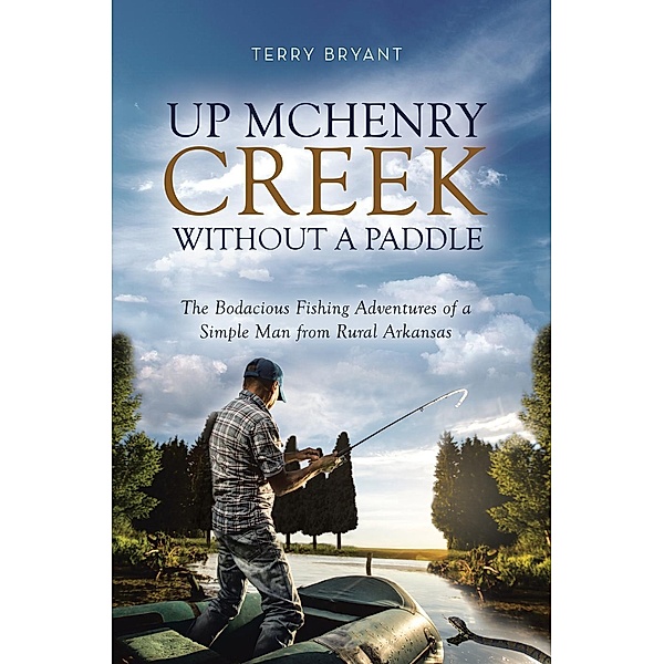 Up McHenry Creek Without a Paddle: The Bodacious Fishing Adventures of a Simple Man from Rural Arkansas, Terry Bryant
