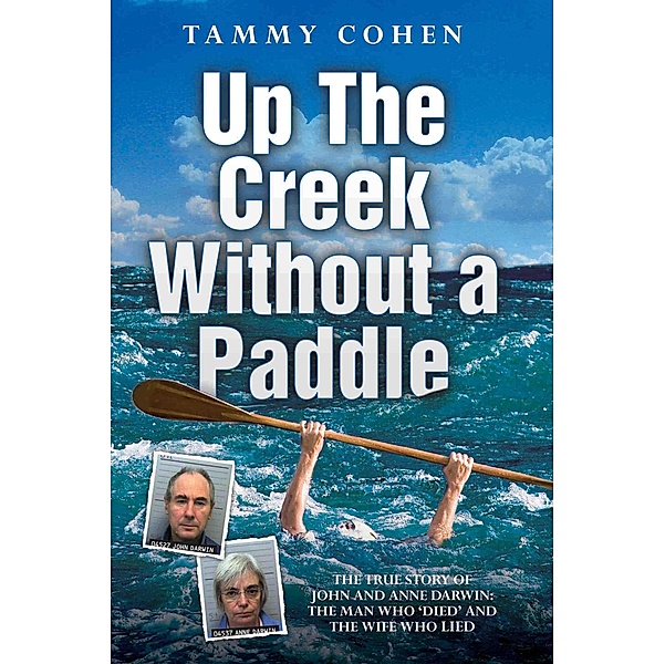 Up the Creek Without a Paddle - The True Story of John and Anne Darwin: The Man Who 'Died' and the Wife Who Lied, Tammy Cohen