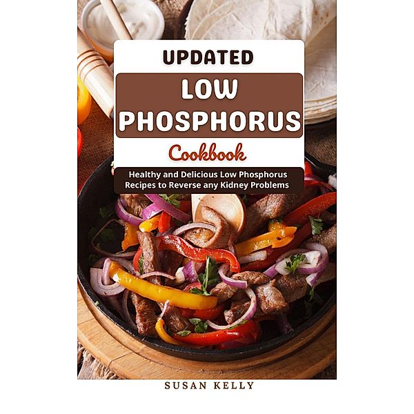 Updated Low Phosphorus Cookbook : Healthy and Delicious Low Phosphorus Recipes to Reverse any Kidney Problems, Susan Kelly