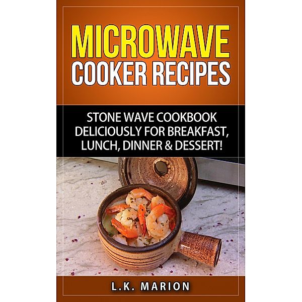 UPDATED Microwave Cooker Recipes: Stone Wave Cookbook deliciously for Breakfast, Lunch, Dinner & Dessert! Microwave recipe book with Microwave Recipes for Stoneware Microwave Cookers, L. K. Marion