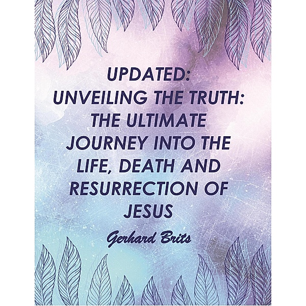 UPDATED:  UNVEILING THE TRUTH: THE ULTIMATE JOURNEY INTO THE LIFE, DEATH AND RESURRECTION OF JESUS      Gerhard Brits (Bible, #2) / Bible, Gerhard Brits