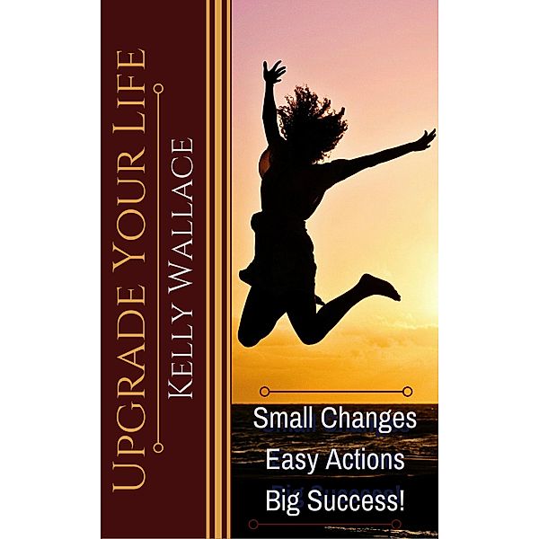 Upgrade Your Life - Small Changes Easy Actions Big Success, Kelly Wallace