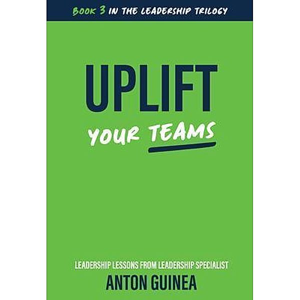 Uplift Your Teams / The Leadership Trilogy Bd.3, Anton Guinea