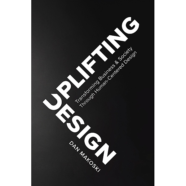 Uplifting Design: Transforming Business & Society Through Human-Centered Design, Dan Makoski