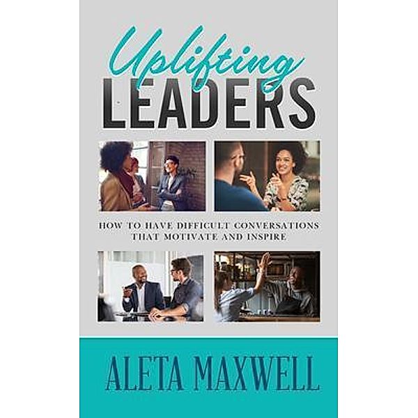 Uplifting Leaders! How to Have Difficult Conversations that Motivate and Inspire, Aleta Maxwell