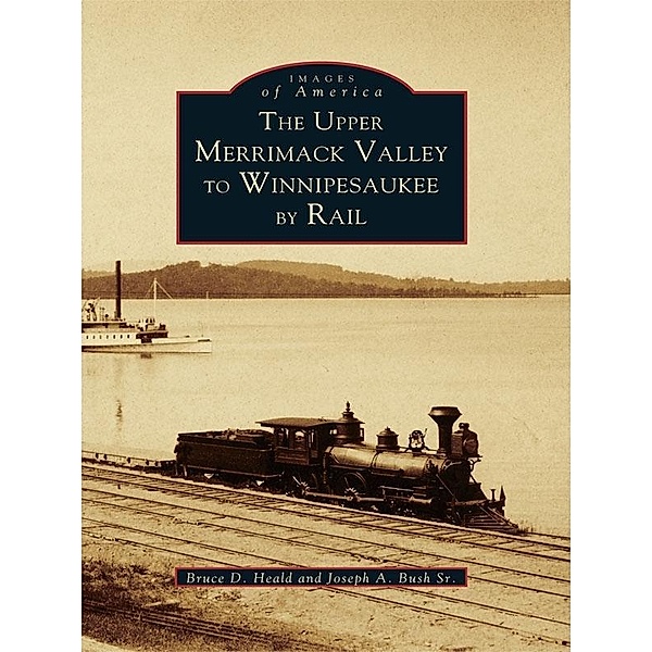 Upper Merrimack Valley to Winnipesaukee By Rail, Bruce D. Heald